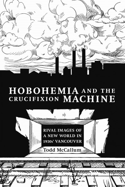 Hobohemia and the crucifixion machine : rival images of a new world in 1930s Vancouver / Todd McCallum.