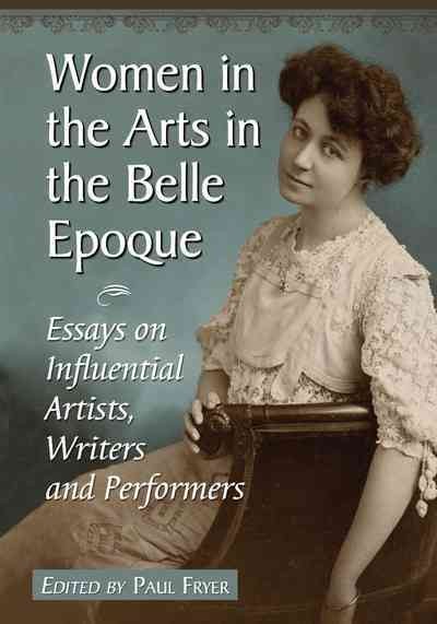 Women in the arts in the Belle Epoque : essays on influential artists, writers and performers / edited by Paul Fryer.