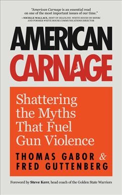 American carnage : shattering the myths that fuel gun violence / Thomas Gabor, Fred Guttenberg.
