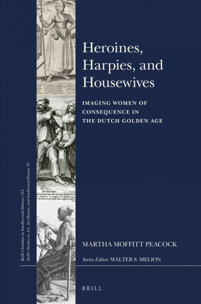 Heroines, harpies, and housewives : imaging women of consequence in the Dutch Golden Age / by Martha Moffitt Peacock.