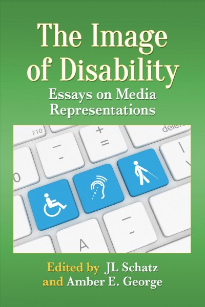 The image of disability : essays on media representations / edited by JL Schatz and Amber E. George.