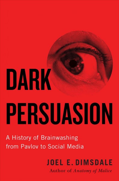 Dark persuasion : a history of brainwashing from Pavlov to social media / Joel E. Dimsdale.