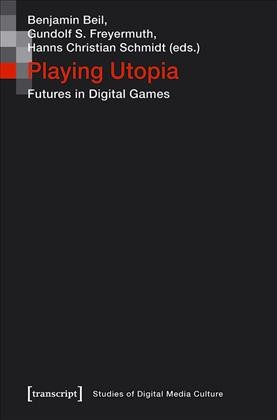 Playing utopia : futures in digital games / Benjamin Beil, Gundolf S. Freyermuth, Hanns Christian Schmidt (eds.).