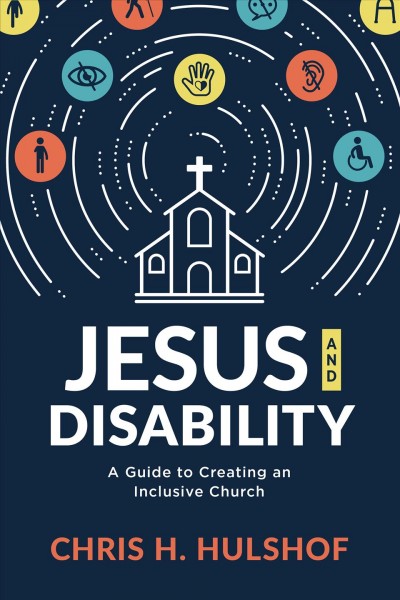 Jesus and disability : a guide to creating an inclusive church / Chris H. Hulshof.