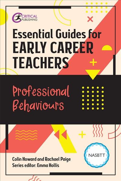 Essential guides for early career teachers : professional behaviors / Colin Howard, Rachael Paige, Emma Hollis.