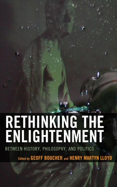 Rethinking the Enlightenment : between history, philosophy, and politics / edited by Geoff Boucher and Henry Martyn Lloyd.