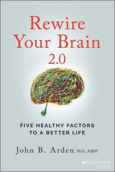 Rewire your brain 2.0 : five healthy factors to a better life / John B. Arden.