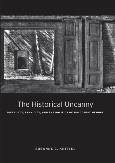 The historical uncanny : disability, ethnicity, and the politics of Holocaust memory / Susanne C. Knittel.