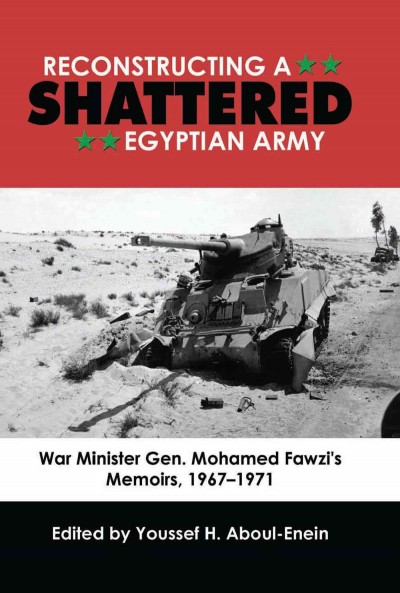 Reconstructing a shattered Egyptian Army : War Minister Gen. Mohamed Fawzi's Memoirs, 1967-1971 / edited by Youssef H. Aboul-Enein.