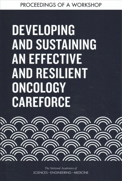 Developing and sustaining an effective and resilient oncology careforce : proceedings of a workshop / Erin Balogh, Emily Zevon, Margie Patlak, and Sharyl J. Nass, rapporteurs ; National Cancer Policy Forum ; Board on Healthcare Services, Health and Medicine Division ; The National Academies of Sciences, Engineering, Medicine.