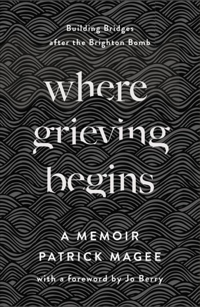 Where Grieving Begins : Building Bridges after the Brighton Bomb : A Memoir / Patrick Magee ; with a foreword by Jo Berry.