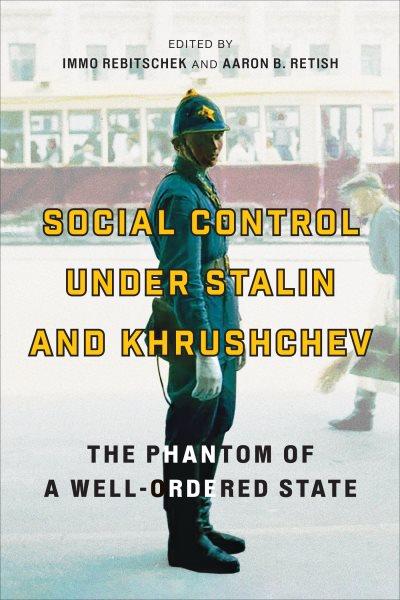 Social control under Stalin and Khrushchev : the phantom of a well-ordered state / edited by Immo Rebitschek and Aaron B. Retish.