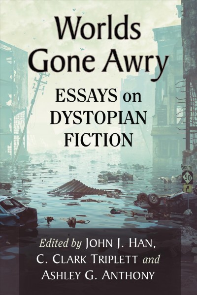 Worlds gone awry : essays on dystopian fiction / edited by John J. Han, C. Clark Triplett and Ashley G. Anthony.
