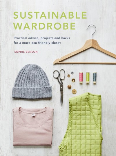 Sustainable wardrobe : practical advice and projects for eco-friendly fashion / Sophie Benson.