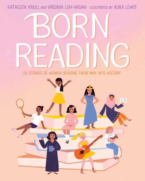 Born reading : 20 stories of women reading their way into history / Kathleen Krull, Virginia Loh-Hagan ; illustrated by Aura Lewis.