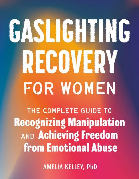 Gaslighting recovery for women : the complete guide to recognizing manipulation and achieving freedom from emotional abuse / Amelia Kelley, PhD. 
