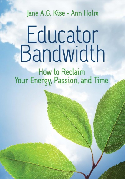 Educator bandwidth : how to reclaim your energy, passion, and time / Jane A.G. Kise and Ann Holm.