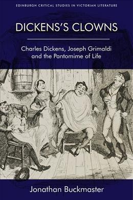 Dickens's clowns : Charles Dickens, Joseph Grimaldi and the pantomime of life / Jonathan Buckmaster.