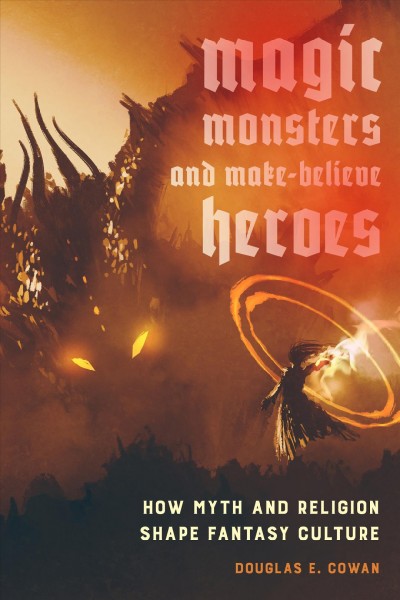 Magic, monsters, and make-believe heroes : how myth and imagination shape fantasy culture / Douglas E. Cowan.