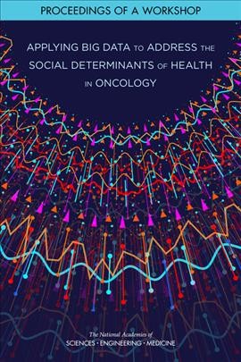 Applying big data to address the social determinants of health in oncology : proceedings of a workshop / Erin Balogh, Emily Zevon, Margie Patlak, and Sharyl J. Nass, rapporteurs ; National Cancer Policy Forum, Board on Health Care Services, Health and Medicine Division, Committee on Applied and Theoretical Statistics, Division on Engineering and Physical Sciences, National Academies of Sciences, Engineering, and Medicine.