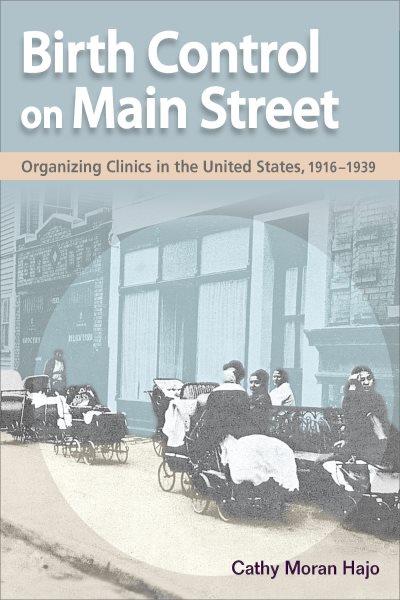 Birth Control on Main Street : Organizing Clinics in the United States, 1916-1939 / Cathy Moran Hajo.