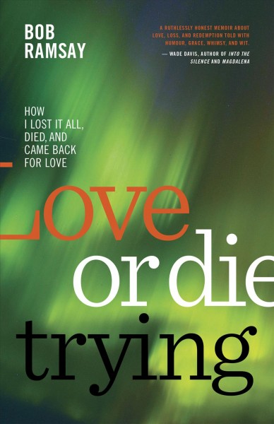 Love or die trying : how I lost it all, died, and came back for love / Bob Ramsay.