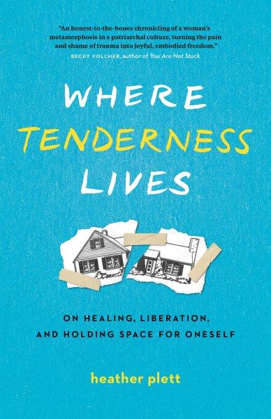 Where tenderness lives : on healing, liberation, and holding space for oneself / Heather Plett.