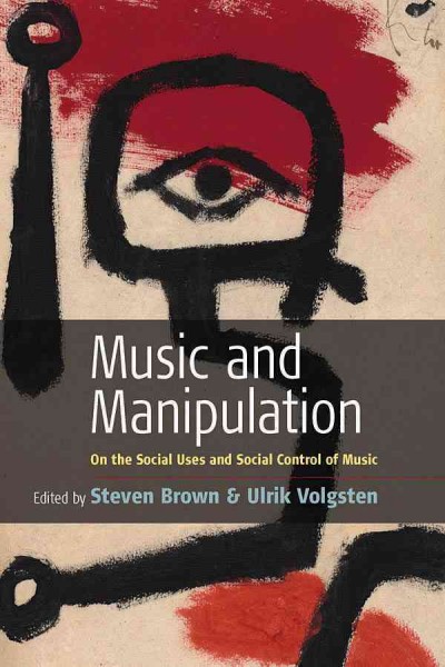 Music and Manipulation : On the Social Uses and Social Control of Music / edited by Steven Brown and Ulrik Volgsten.
