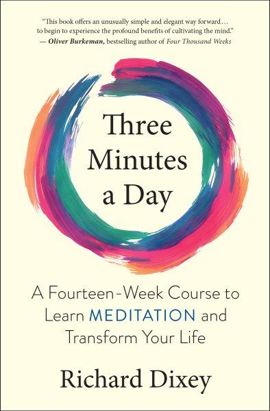 Three minutes a day : a fourteen-week course to learn meditation and transform your life / Richard Dixey.