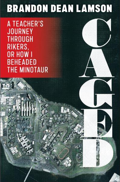 Caged : A Teacher's Journey Through Rikers, or How I Beheaded the Minotaur / Brandon Dean Lamson.