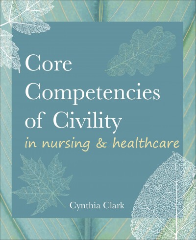 Core competencies of civility in nursing & healthcare / Cynthia M. Clark.