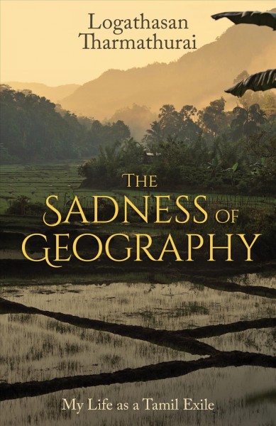 The sadness of geography : my life as a Tamil exile / Logathasan Tharmathurai.