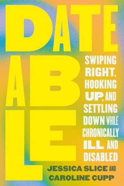 Dateable : swiping right, hooking up, and settling down while chronically ill and disabled / Jessica Slice and Caroline Cupp.
