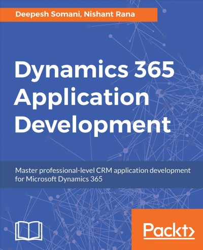 Dynamics 365 application development : master professional-level CRM application development for Microsoft Dynamics 365 / Deepesh Somani, Nishant Rana.