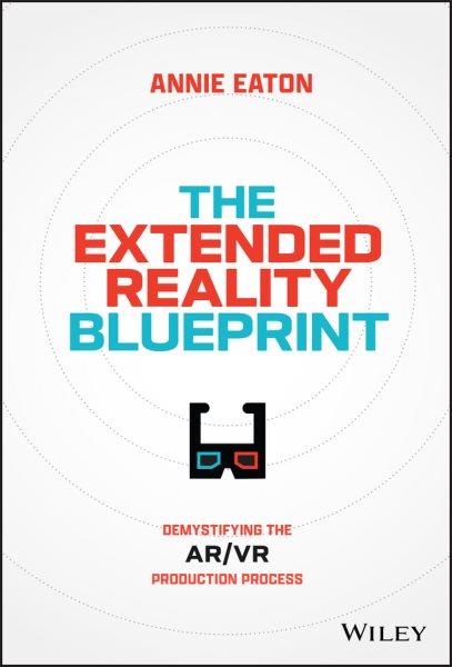 The extended reality blueprint : demystifying the AR/VR production process / Annie Eaton.