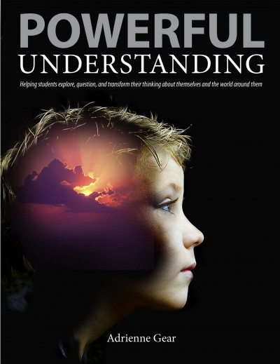 Powerful Understanding , Helping students explore, question, and transform their thinking about themselves and the world around them / [created by Adrienne Gear].